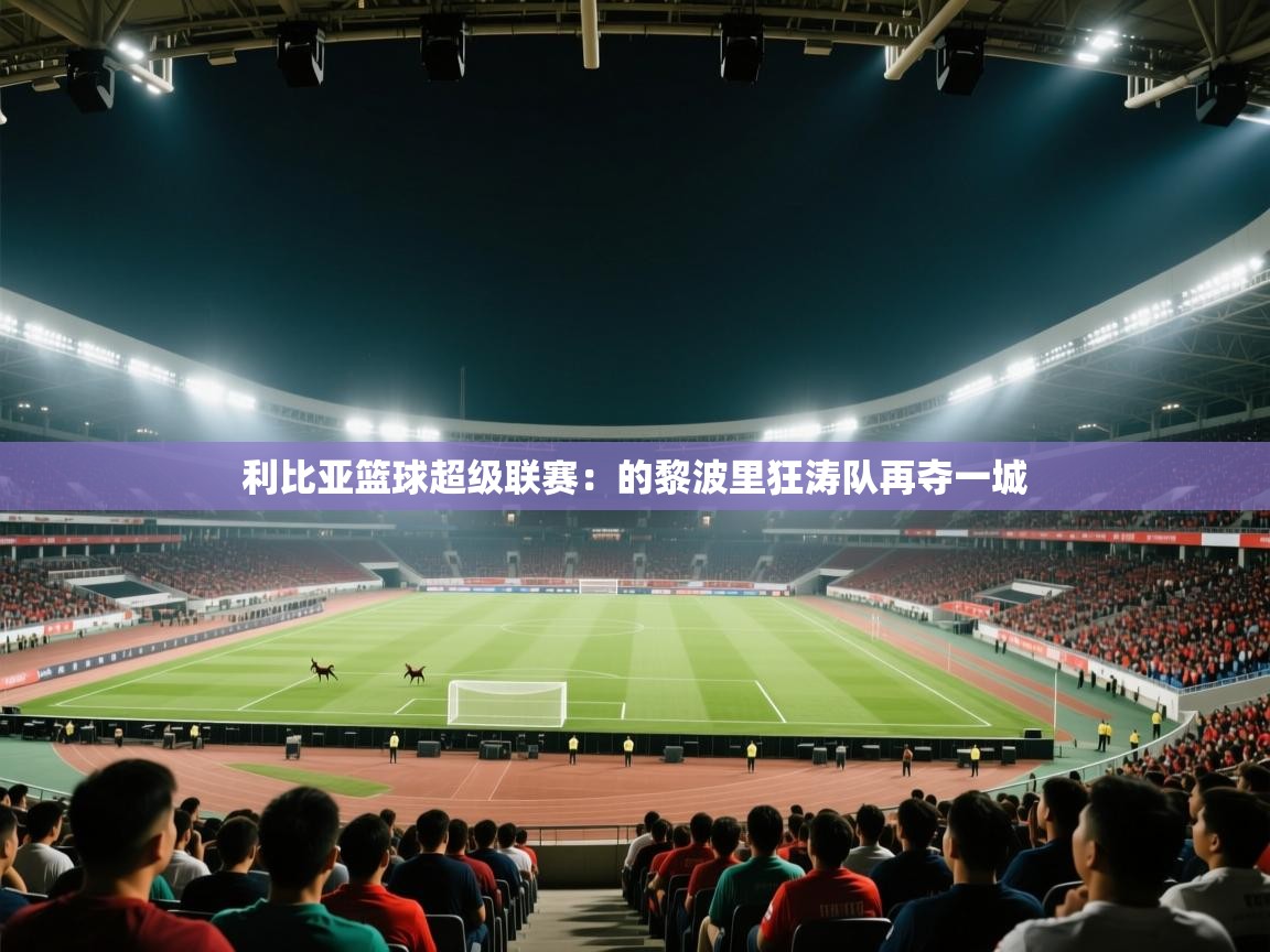 利比亚篮球超级联赛：的黎波里狂涛队再夺一城