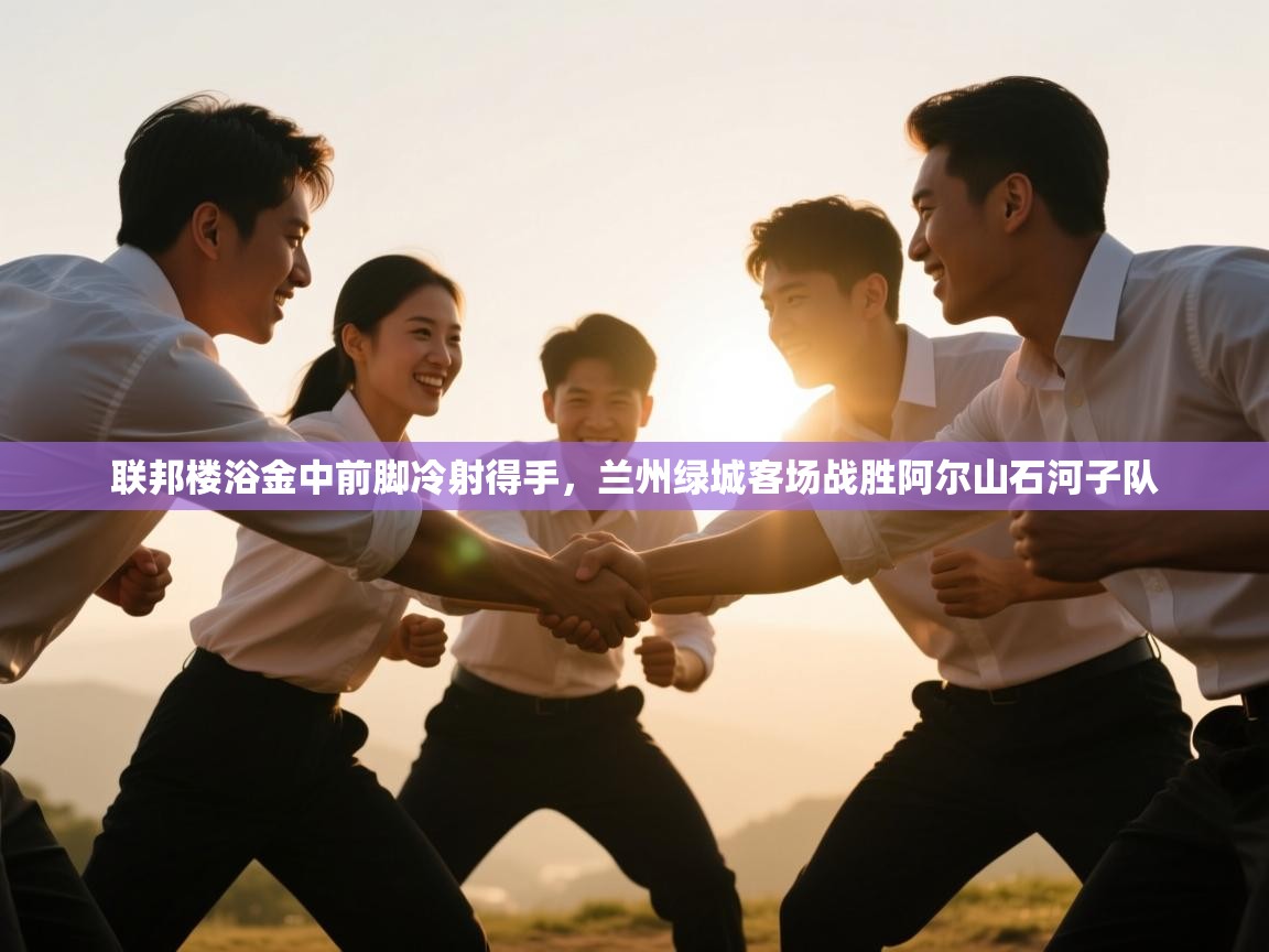 联邦楼浴金中前脚冷射得手，兰州绿城客场战胜阿尔山石河子队