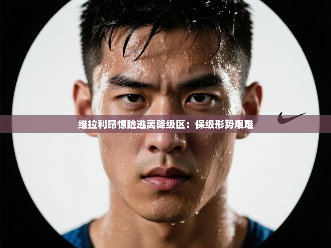 维拉利昂惊险逃离降级区：保级形势艰难  第1张