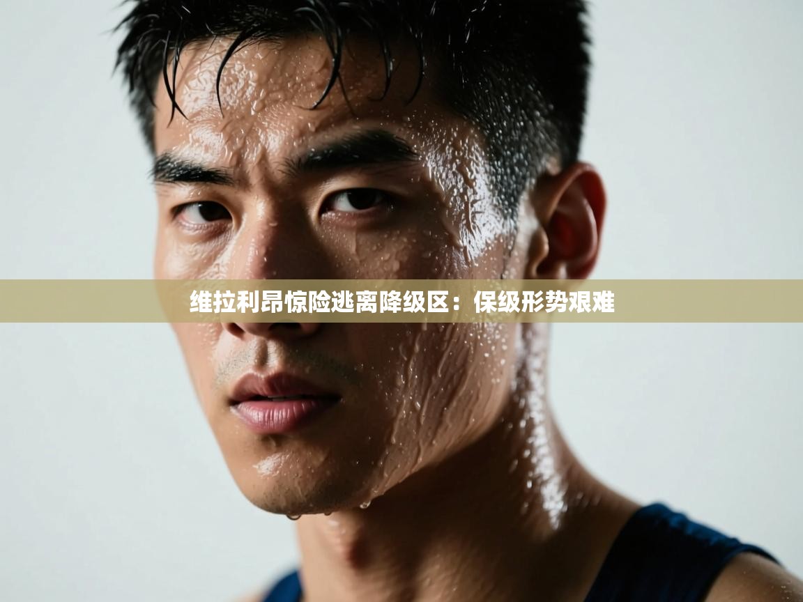 维拉利昂惊险逃离降级区：保级形势艰难  第2张