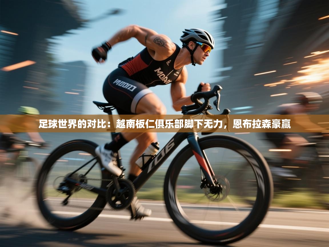 足球世界的对比：越南板仁俱乐部脚下无力，恩布拉森豪赢  第2张