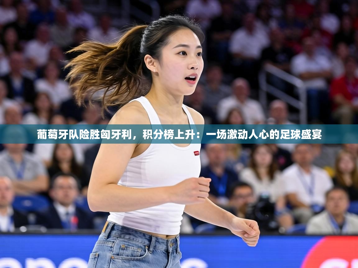 葡萄牙队险胜匈牙利,积分榜上升:一场激动人心的足球盛宴 第2张